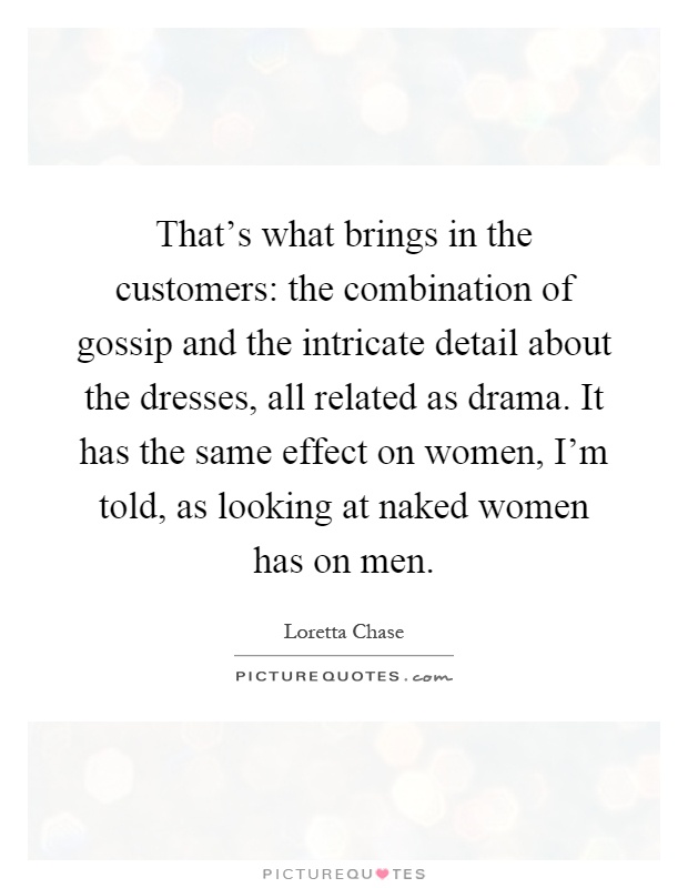 That's what brings in the customers: the combination of gossip and the intricate detail about the dresses, all related as drama. It has the same effect on women, I'm told, as looking at naked women has on men Picture Quote #1