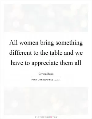 All women bring something different to the table and we have to appreciate them all Picture Quote #1