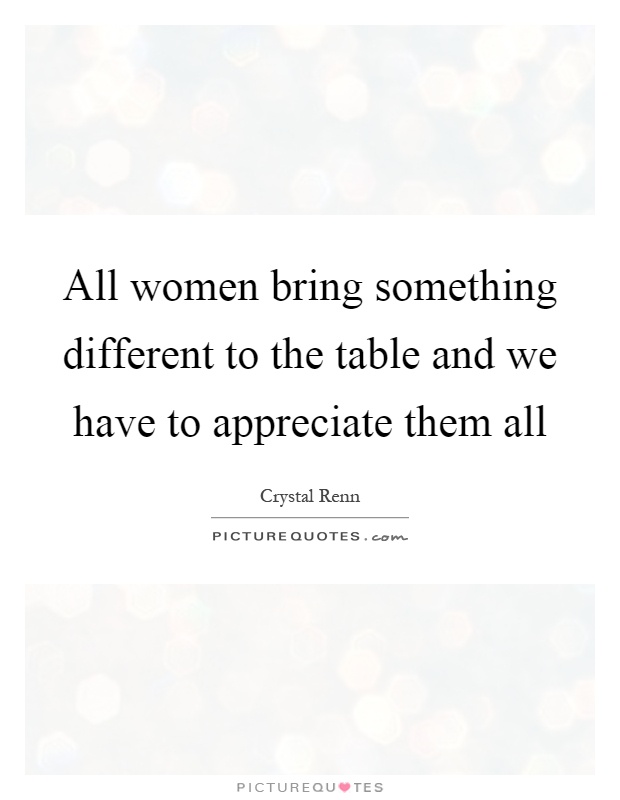 All women bring something different to the table and we have to appreciate them all Picture Quote #1