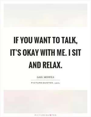 If you want to talk, it’s okay with me. I sit and relax Picture Quote #1
