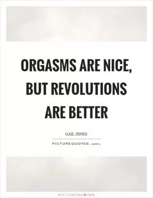Orgasms are nice, but revolutions are better Picture Quote #1