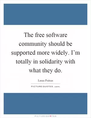The free software community should be supported more widely. I’m totally in solidarity with what they do Picture Quote #1