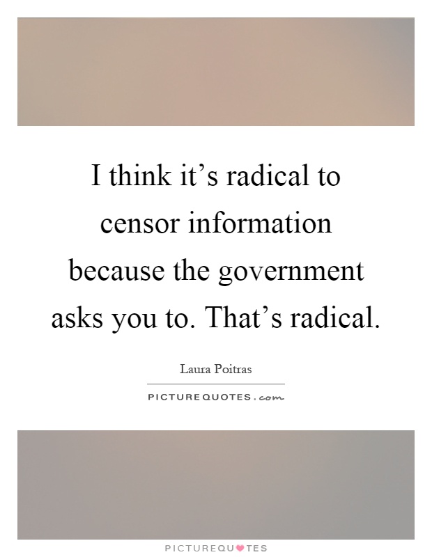 I think it's radical to censor information because the government asks you to. That's radical Picture Quote #1