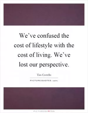 We’ve confused the cost of lifestyle with the cost of living. We’ve lost our perspective Picture Quote #1