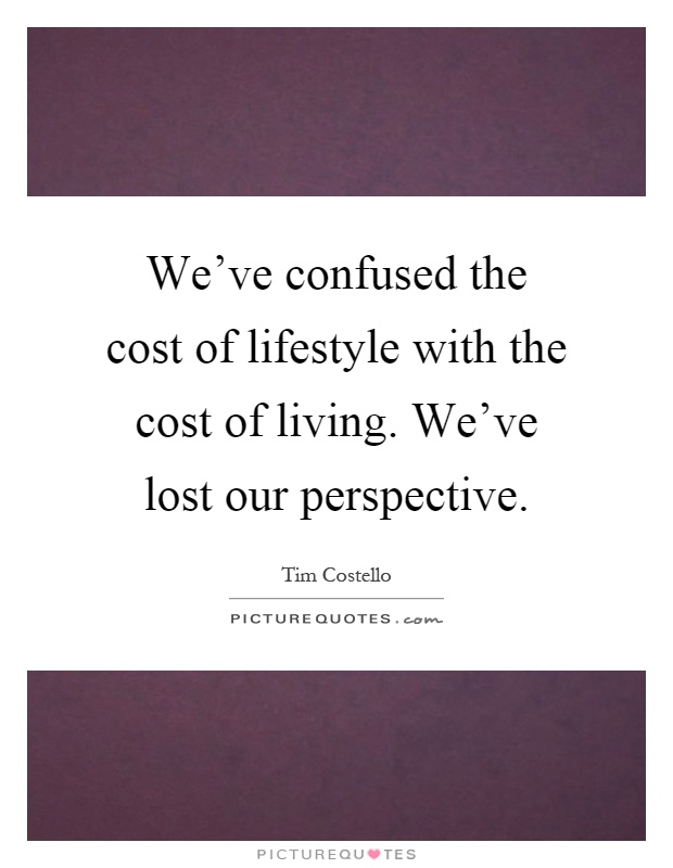 We've confused the cost of lifestyle with the cost of living. We've lost our perspective Picture Quote #1