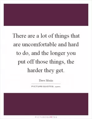There are a lot of things that are uncomfortable and hard to do, and the longer you put off those things, the harder they get Picture Quote #1