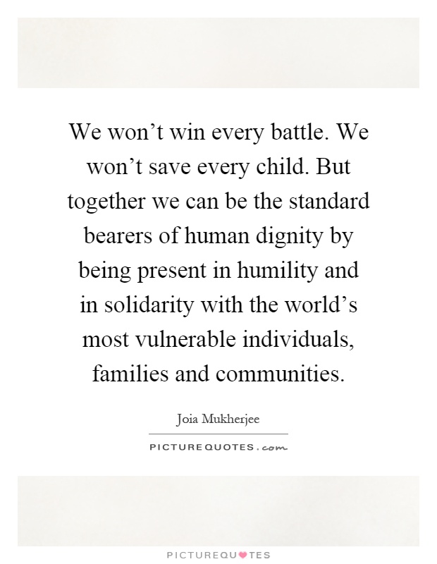 We won't win every battle. We won't save every child. But together we can be the standard bearers of human dignity by being present in humility and in solidarity with the world's most vulnerable individuals, families and communities Picture Quote #1
