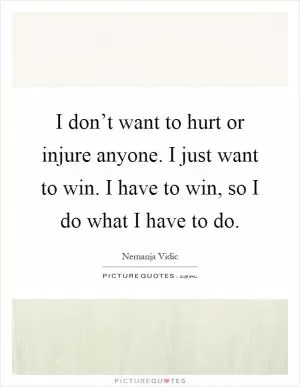 I don’t want to hurt or injure anyone. I just want to win. I have to win, so I do what I have to do Picture Quote #1