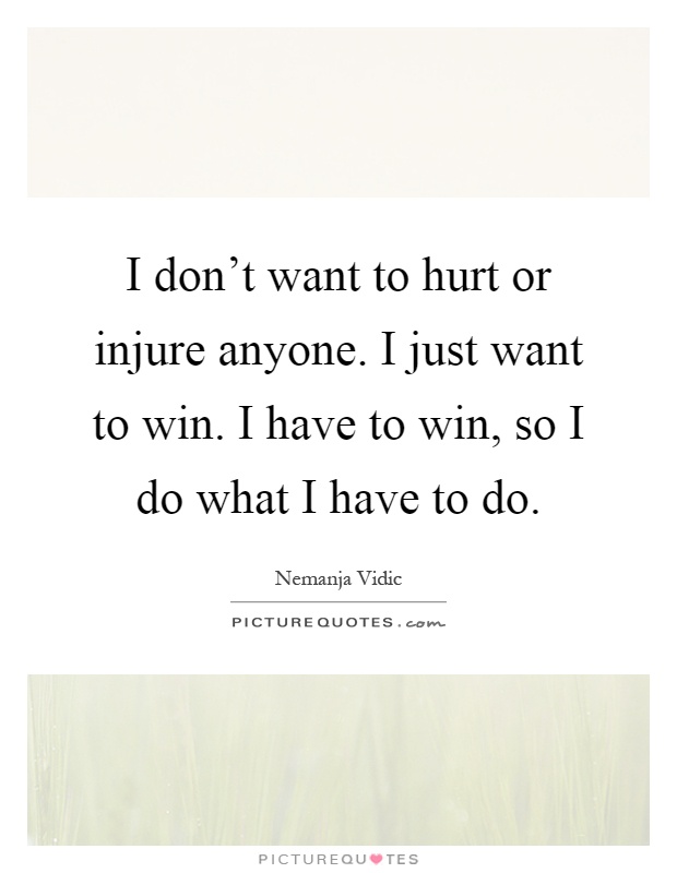 I don't want to hurt or injure anyone. I just want to win. I have to win, so I do what I have to do Picture Quote #1
