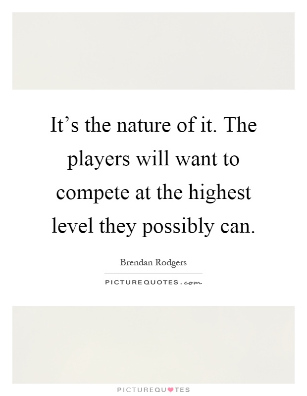 It's the nature of it. The players will want to compete at the highest level they possibly can Picture Quote #1
