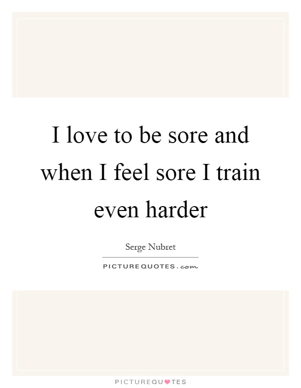 I love to be sore and when I feel sore I train even harder Picture Quote #1