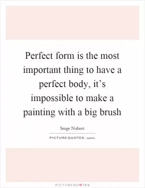 Perfect form is the most important thing to have a perfect body, it’s impossible to make a painting with a big brush Picture Quote #1