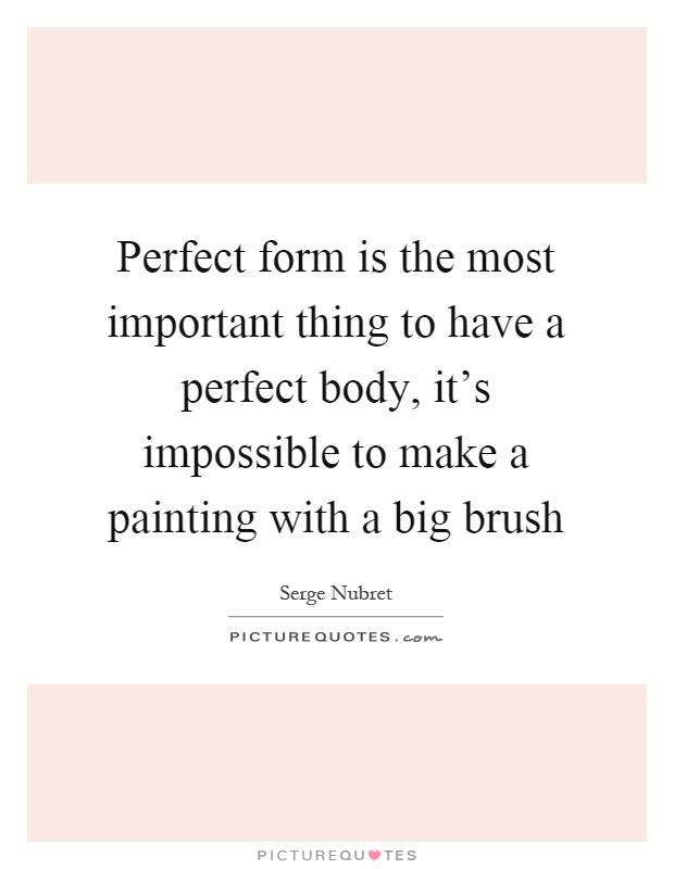 Perfect form is the most important thing to have a perfect body, it's impossible to make a painting with a big brush Picture Quote #1