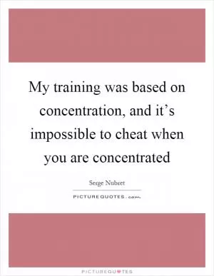 My training was based on concentration, and it’s impossible to cheat when you are concentrated Picture Quote #1