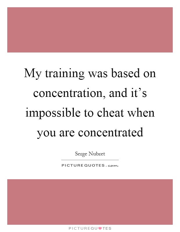 My training was based on concentration, and it's impossible to cheat when you are concentrated Picture Quote #1