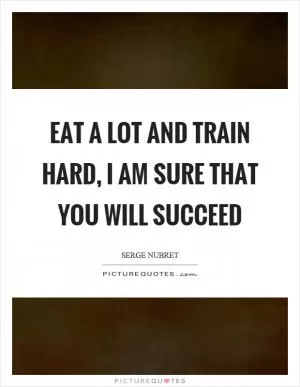 Eat a lot and train hard, I am sure that you will succeed Picture Quote #1