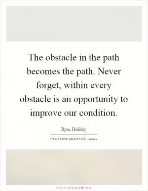 The obstacle in the path becomes the path. Never forget, within every obstacle is an opportunity to improve our condition Picture Quote #1