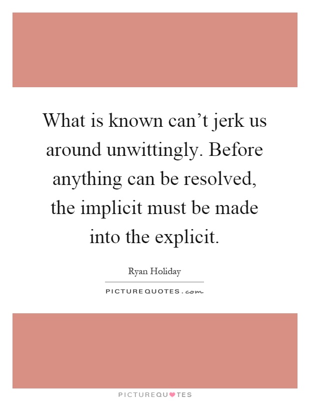 What is known can't jerk us around unwittingly. Before anything can be resolved, the implicit must be made into the explicit Picture Quote #1