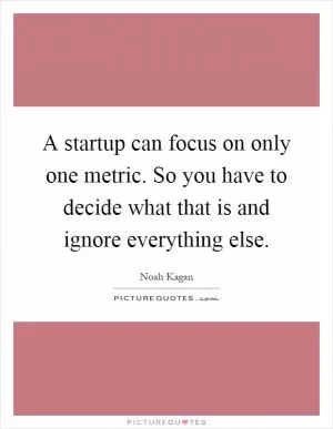 A startup can focus on only one metric. So you have to decide what that is and ignore everything else Picture Quote #1