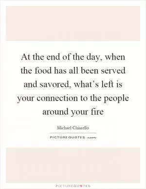 At the end of the day, when the food has all been served and savored, what’s left is your connection to the people around your fire Picture Quote #1