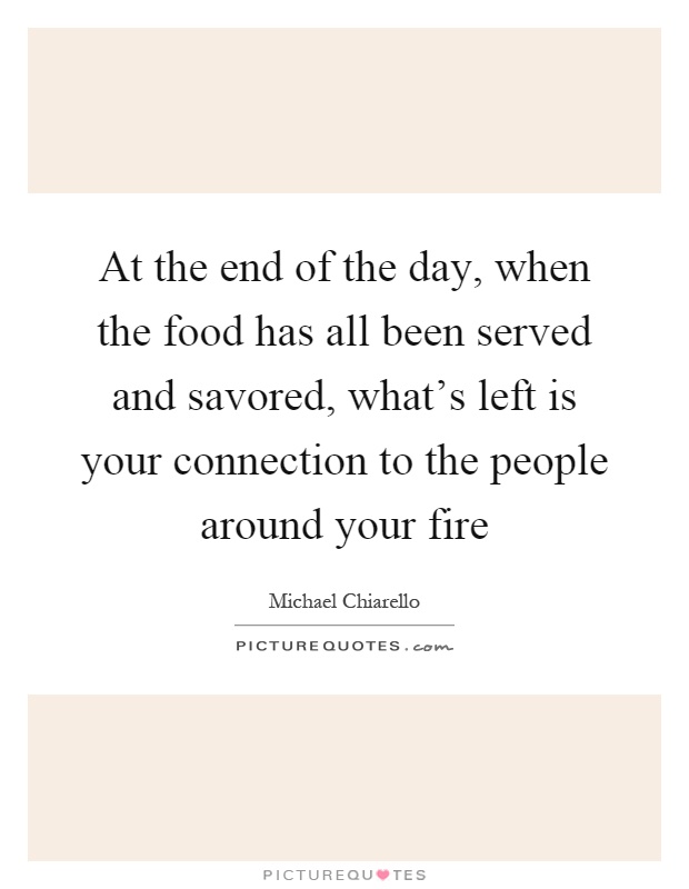 At the end of the day, when the food has all been served and savored, what's left is your connection to the people around your fire Picture Quote #1