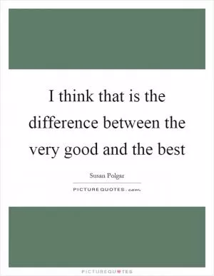 I think that is the difference between the very good and the best Picture Quote #1
