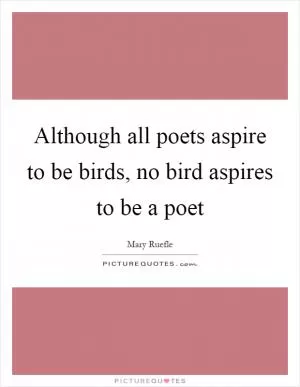 Although all poets aspire to be birds, no bird aspires to be a poet Picture Quote #1
