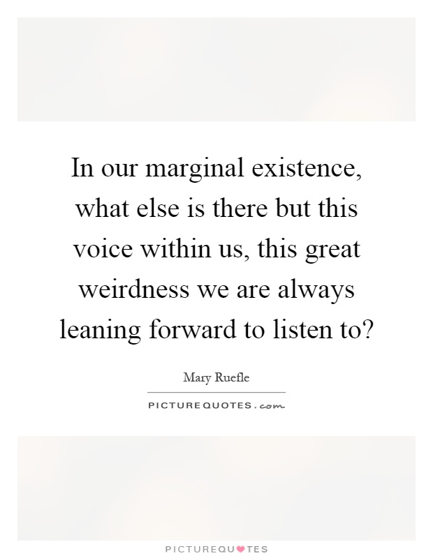 In our marginal existence, what else is there but this voice within us, this great weirdness we are always leaning forward to listen to? Picture Quote #1