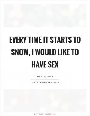 Every time it starts to snow, I would like to have sex Picture Quote #1