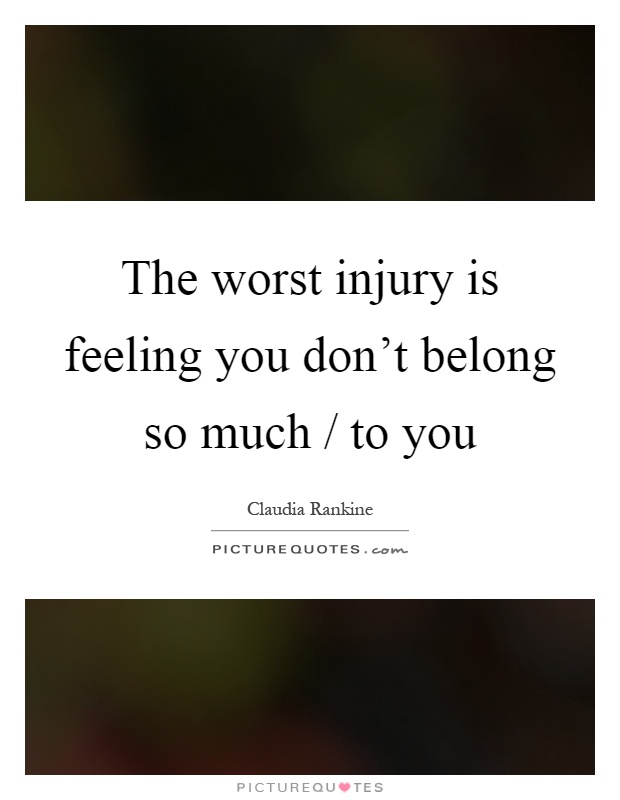 The worst injury is feeling you don't belong so much / to you Picture Quote #1
