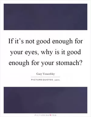 If it’s not good enough for your eyes, why is it good enough for your stomach? Picture Quote #1