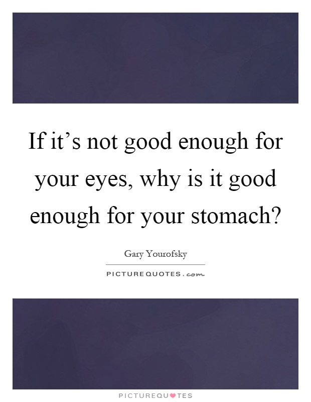 If it's not good enough for your eyes, why is it good enough for your stomach? Picture Quote #1