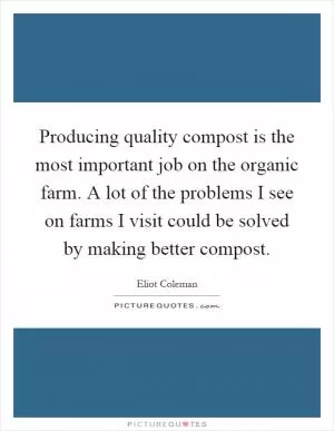 Producing quality compost is the most important job on the organic farm. A lot of the problems I see on farms I visit could be solved by making better compost Picture Quote #1