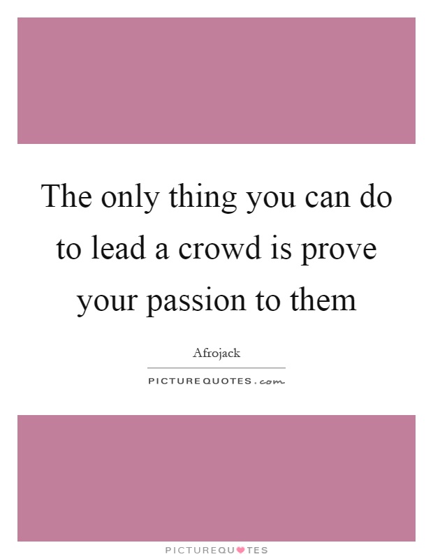 The only thing you can do to lead a crowd is prove your passion to them Picture Quote #1