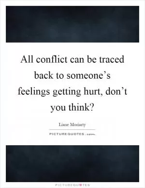 All conflict can be traced back to someone’s feelings getting hurt, don’t you think? Picture Quote #1