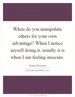 When do you manipulate others for your own advantage? When I notice myself doing it, usually it is when I am feeling insecure Picture Quote #1