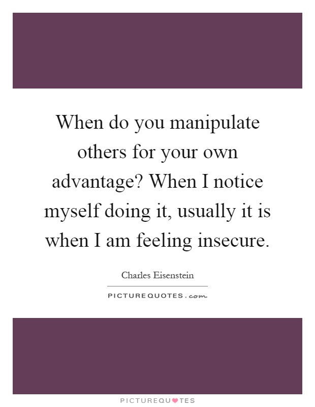 When do you manipulate others for your own advantage? When I notice myself doing it, usually it is when I am feeling insecure Picture Quote #1