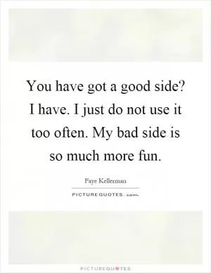 You have got a good side? I have. I just do not use it too often. My bad side is so much more fun Picture Quote #1