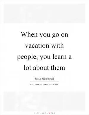 When you go on vacation with people, you learn a lot about them Picture Quote #1