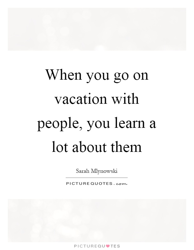 When you go on vacation with people, you learn a lot about them Picture Quote #1