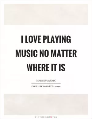 I love playing music no matter where it is Picture Quote #1