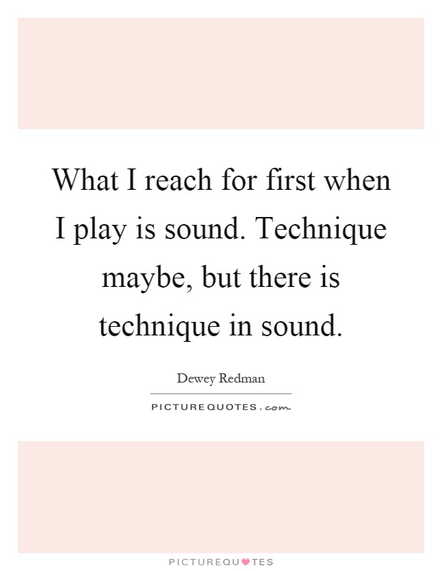What I reach for first when I play is sound. Technique maybe, but there is technique in sound Picture Quote #1