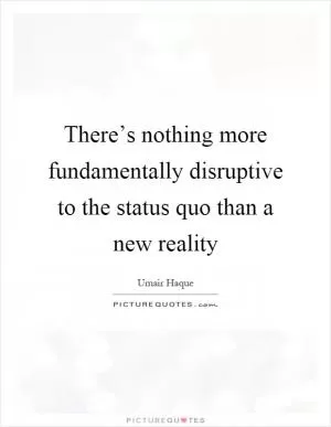 There’s nothing more fundamentally disruptive to the status quo than a new reality Picture Quote #1