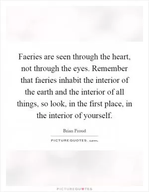 Faeries are seen through the heart, not through the eyes. Remember that faeries inhabit the interior of the earth and the interior of all things, so look, in the first place, in the interior of yourself Picture Quote #1