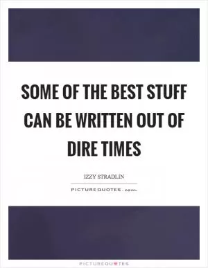 Some of the best stuff can be written out of dire times Picture Quote #1