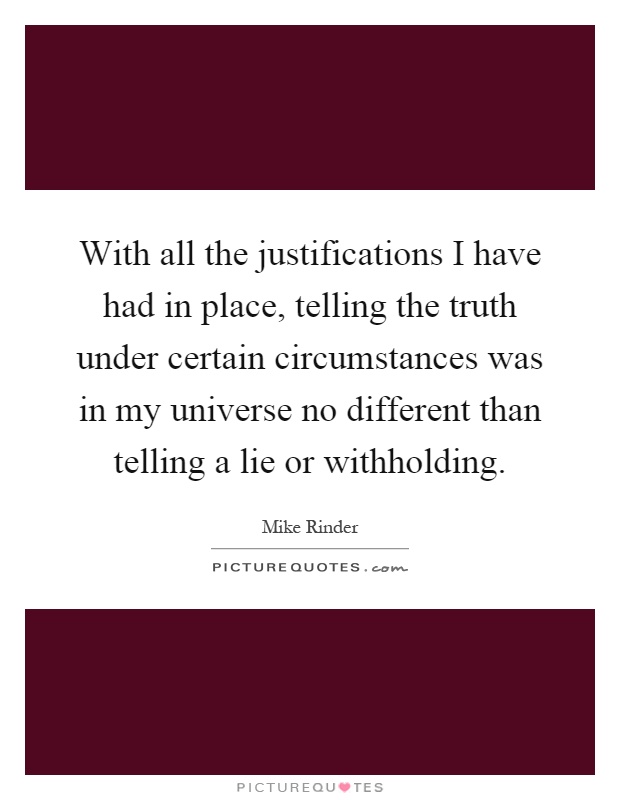 With all the justifications I have had in place, telling the truth under certain circumstances was in my universe no different than telling a lie or withholding Picture Quote #1