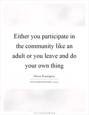 Either you participate in the community like an adult or you leave and do your own thing Picture Quote #1