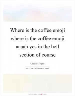 Where is the coffee emoji where is the coffee emoji aaaah yes in the bell section of course Picture Quote #1