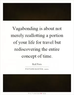 Vagabonding is about not merely reallotting a portion of your life for travel but rediscovering the entire concept of time Picture Quote #1