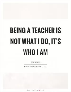 Being a teacher is not what I do, it’s who I am Picture Quote #1